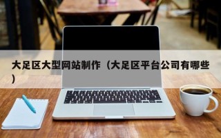 西双版纳大足区大型网站制作（大足区平台公司有哪些）