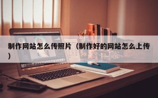 西双版纳制作网站怎么传照片（制作好的网站怎么上传）