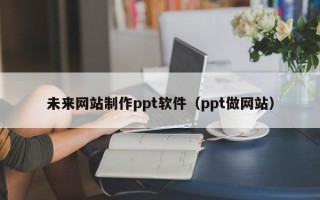 西双版纳未来网站制作ppt软件（ppt做网站）