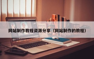 西双版纳网站制作教程资源分享（网站制作的教程）