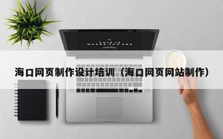 西双版纳海口网页制作设计培训（海口网页网站制作）