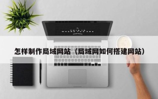 西双版纳怎样制作局域网站（局域网如何搭建网站）