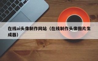 西双版纳在线ai头像制作网站（在线制作头像图片生成器）