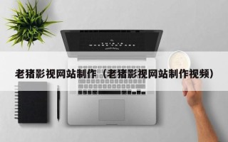 西双版纳老猪影视网站制作（老猪影视网站制作视频）