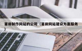 西双版纳莆田制作网站的公司（莆田网站建设方案服务）