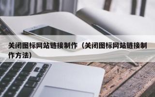 西双版纳关闭图标网站链接制作（关闭图标网站链接制作方法）