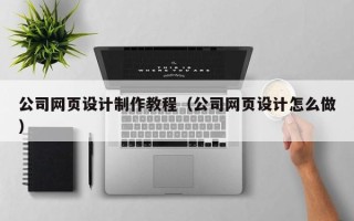 西双版纳公司网页设计制作教程（公司网页设计怎么做）