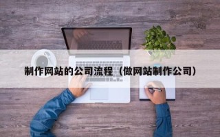 西双版纳制作网站的公司流程（做网站制作公司）