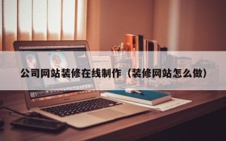 西双版纳公司网站装修在线制作（装修网站怎么做）
