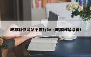 西双版纳成都制作网站不做行吗（成都网站编辑）