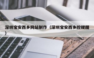 西双版纳深圳宝安西乡网站制作（深圳宝安西乡控规图）