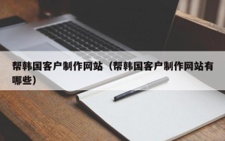 西双版纳帮韩国客户制作网站（帮韩国客户制作网站有哪些）